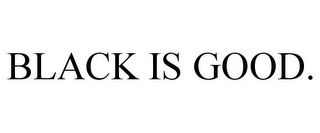 BLACK IS GOOD.