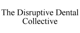 THE DISRUPTIVE DENTAL COLLECTIVE