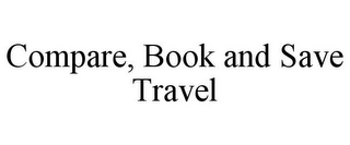 COMPARE, BOOK AND SAVE TRAVEL