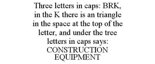 THREE LETTERS IN CAPS: BRK, IN THE K THERE IS AN TRIANGLE IN THE SPACE AT THE TOP OF THE LETTER, AND UNDER THE TREE LETTERS IN CAPS SAYS: CONSTRUCTION EQUIPMENT