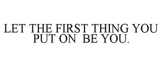 LET THE FIRST THING YOU PUT ON BE YOU.