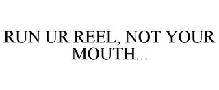 RUN UR REEL, NOT YOUR MOUTH...