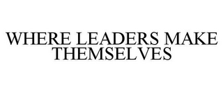 WHERE LEADERS MAKE THEMSELVES