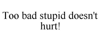 TOO BAD STUPID DOESN'T HURT!