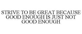 STRIVE TO BE GREAT BECAUSE GOOD ENOUGH IS JUST NOT GOOD ENOUGH