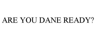 ARE YOU DANE READY?