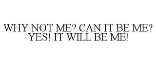 WHY NOT ME? CAN IT BE ME? YES! IT WILL BE ME!