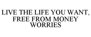 LIVE THE LIFE YOU WANT, FREE FROM MONEY WORRIES