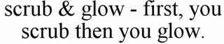 SCRUB & GLOW - FIRST, YOU SCRUB THEN YOU GLOW.