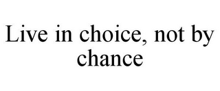 LIVE IN CHOICE, NOT BY CHANCE