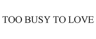 TOO BUSY TO LOVE