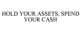 HOLD YOUR ASSETS, SPEND YOUR CASH