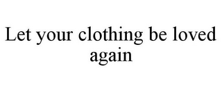 LET YOUR CLOTHING BE LOVED AGAIN