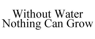 WITHOUT WATER NOTHING CAN GROW