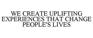 WE CREATE UPLIFTING EXPERIENCES THAT CHANGE PEOPLE'S LIVES