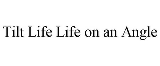 TILT LIFE LIFE ON AN ANGLE