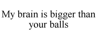 MY BRAIN IS BIGGER THAN YOUR BALLS