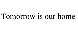 TOMORROW IS OUR HOME.