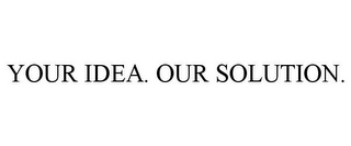 YOUR IDEA. OUR SOLUTION.