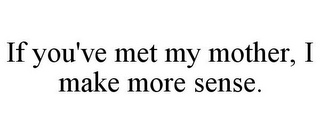 IF YOU'VE MET MY MOTHER, I MAKE MORE SENSE.