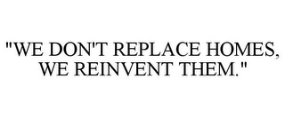 "WE DON'T REPLACE HOMES, WE REINVENT THEM."