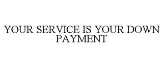 YOUR SERVICE IS YOUR DOWN PAYMENT