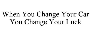 WHEN YOU CHANGE YOUR CAR YOU CHANGE YOUR LUCK