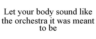 LET YOUR BODY SOUND LIKE THE ORCHESTRA IT WAS MEANT TO BE