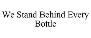 WE STAND BEHIND EVERY BOTTLE