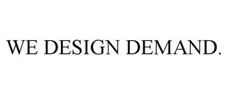 WE DESIGN DEMAND.