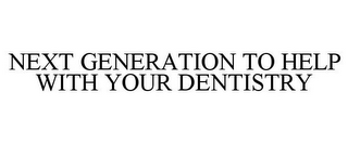 NEXT GENERATION TO HELP WITH YOUR DENTISTRY