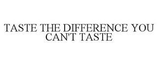 TASTE THE DIFFERENCE YOU CAN'T TASTE