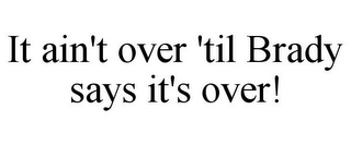 IT AIN'T OVER 'TIL BRADY SAYS IT'S OVER!