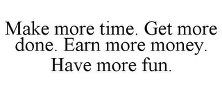 MAKE MORE TIME. GET MORE DONE. EARN MORE MONEY. HAVE MORE FUN.