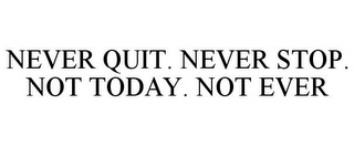 NEVER QUIT. NEVER STOP. NOT TODAY. NOT EVER