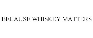 BECAUSE WHISKEY MATTERS