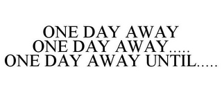 ONE DAY AWAY ONE DAY AWAY..... ONE DAY AWAY UNTIL.....