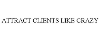 ATTRACT CLIENTS LIKE CRAZY