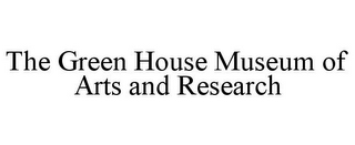 THE GREEN HOUSE MUSEUM OF ARTS AND RESEARCH