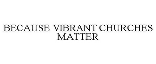 BECAUSE VIBRANT CHURCHES MATTER