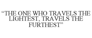 "THE ONE WHO TRAVELS THE LIGHTEST, TRAVELS THE FURTHEST"