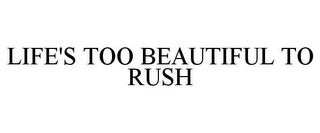 LIFE'S TOO BEAUTIFUL TO RUSH