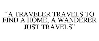 "A TRAVELER TRAVELS TO FIND A HOME, A WANDERER JUST TRAVELS"