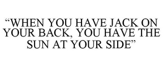 "WHEN YOU HAVE JACK ON YOUR BACK, YOU HAVE THE SUN AT YOUR SIDE"