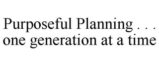 PURPOSEFUL PLANNING . . . ONE GENERATION AT A TIME