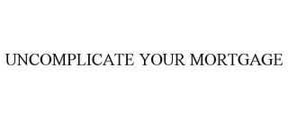 UNCOMPLICATE YOUR MORTGAGE