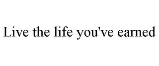 LIVE THE LIFE YOU'VE EARNED