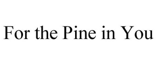 FOR THE PINE IN YOU