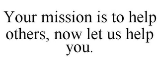 YOUR MISSION IS TO HELP OTHERS, NOW LETUS HELP YOU.