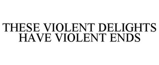 THESE VIOLENT DELIGHTS HAVE VIOLENT ENDS